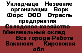 Укладчица › Название организации ­ Ворк Форс, ООО › Отрасль предприятия ­ Складское хозяйство › Минимальный оклад ­ 30 000 - Все города Работа » Вакансии   . Кировская обл.